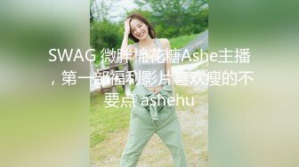 SWAG 微胖棉花糖Ashe主播，第一部福利影片喜欢瘦的不要点 ashehu