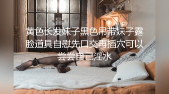 黄色长发妹子黑色吊带妹子露脸道具自慰先口交再插穴可以尝尝自己淫水