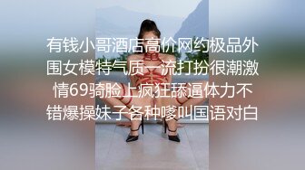 有钱小哥酒店高价网约极品外围女模特气质一流打扮很潮激情69骑脸上疯狂舔逼体力不错爆操妹子各种嗲叫国语对白