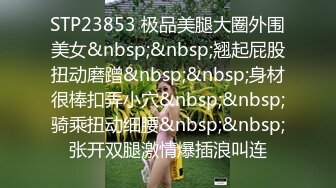 STP23853 极品美腿大圈外围美女&nbsp;&nbsp;翘起屁股扭动磨蹭&nbsp;&nbsp;身材很棒扣弄小穴&nbsp;&nbsp;骑乘扭动细腰&nbsp;&nbsp;张开双腿激情爆插浪叫连