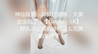 神仙级别，神似江疏影，大美女全脱了，【tiantian_LK】，好久没见颜值身材这么完美的女神了