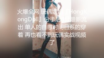 火爆全网 玩偶姐姐『HongKongDoll』分手后8月最新流出 单人的自慰时间日系的穿着 再也看不到玩偶实战视频了