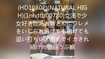 (HD1080P)(NATURAL HIGH)(1nhdtb00780)女汤で少女好き巨乳お姉さんにワレメをいじられ逃げても逃げても追い打ちレズ责めでイカされ続けた敏感うぶ娘