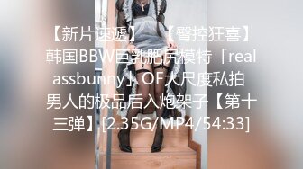 【新片速遞】 ✨【臀控狂喜】韩国BBW巨乳肥尻模特「realassbunny」OF大尺度私拍 男人的极品后入炮架子【第十三弹】[2.35G/MP4/54:33]