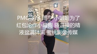 PMC-374 周宁 小姐姐为了红包沦作小母狗 骚逼操的精液盆满钵满 蜜桃影像传媒