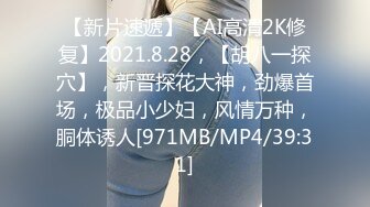 【新片速遞】【AI高清2K修复】2021.8.28，【胡八一探穴】，新晋探花大神，劲爆首场，极品小少妇，风情万种，胴体诱人[971MB/MP4/39:31]