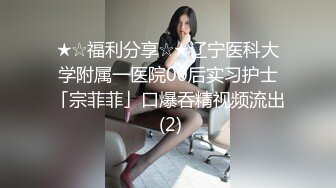 ★☆福利分享☆★辽宁医科大学附属一医院00后实习护士「宗菲菲」口爆吞精视频流出 (2)