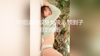 00后满背纹身女孩儿 顶到子宫的快感