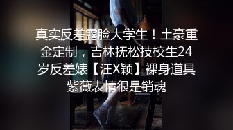 真实反差露脸大学生！土豪重金定制，吉林抚松技校生24岁反差婊【汪X颖】裸身道具紫薇表情很是销魂