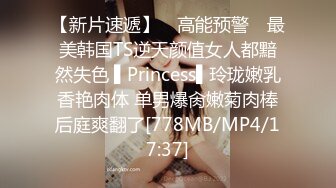 【新片速遞】 ✿高能预警✿ 最美韩国TS逆天颜值女人都黯然失色 ▌Princess▌玲珑嫩乳香艳肉体 单男爆肏嫩菊肉棒后庭爽翻了[778MB/MP4/17:37]