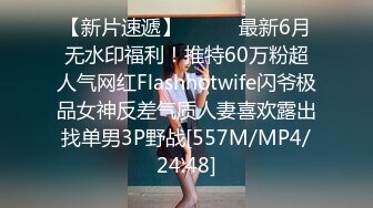 【新片速遞】⚫️⚫️最新6月无水印福利！推特60万粉超人气网红Flashhotwife闪爷极品女神反差气质人妻喜欢露出找单男3P野战[557M/MP4/24:48]