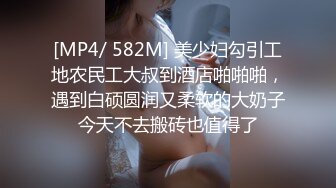 [MP4/ 582M] 美少妇勾引工地农民工大叔到酒店啪啪啪，遇到白硕圆润又柔软的大奶子今天不去搬砖也值得了