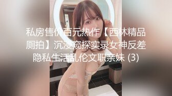 私房售价百元热作【西林精品厕拍】沉浸窥探实录女神反差隐私生活乱伦文职亲妹 (3)