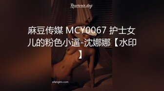 麻豆传媒 MCY0067 护士女儿的粉色小逼-沈娜娜【水印】