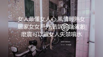 女人最懂女人心,風情輕熟女居家女女戶外,告訴妳跳蛋怎麽震可以讓女人失禁噴水