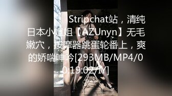 ❤️❤️❤️ Stripchat站，清纯日本小姐姐【AZUnyn】无毛嫩穴，按摩器跳蛋轮番上，爽的娇喘呻吟[293MB/MP4/00:19:02/IY]