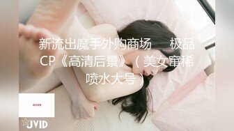 新流出魔手外购商场❤️极品CP《高清后景》（美女窜稀喷水大号）