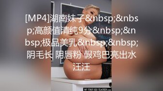 [MP4]湖南妹子&nbsp;&nbsp;高颜值清纯9分&nbsp;&nbsp;极品美乳&nbsp;&nbsp;阴毛长 阴唇粉 假鸡巴亮出水汪汪