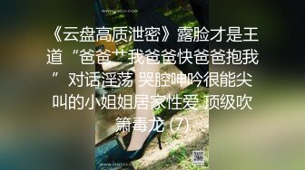 《云盘高质泄密》露脸才是王道“爸爸艹我爸爸快爸爸抱我”对话淫荡 哭腔呻吟很能尖叫的小姐姐居家性爱 顶级吹箫毒龙 (7)