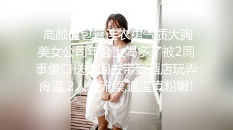  高颜值包臀连衣裙气质大胸美女公司年会上喝多了被2同事借口送她回去带到酒店玩弄肏逼,2人轮流操,逼逼真粉嫩!