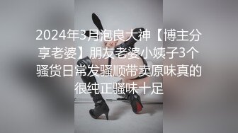 2024年3月泡良大神【博主分享老婆】朋友老婆小姨子3个骚货日常发骚顺带卖原味真的很纯正骚味十足