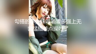 勾搭的学生妹喝酒灌多强上无套猛插差点操吐了