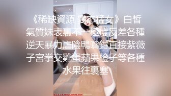 《稀缺資源 變态猛女》白皙氣質妹表裏不一極度反差各種逆天暴力虐陰鴨嘴鉗直接紫薇子宮拳交雞蛋蘋果橙子等各種水果往裏塞