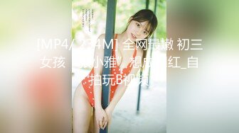 [MP4/ 234M] 全网最嫩 初三女孩“张小雅”想成网红_自拍玩B视频