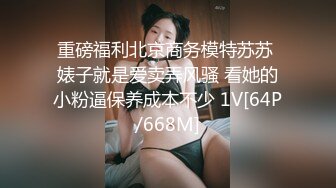 重磅福利北京商务模特苏苏 婊子就是爱卖弄风骚 看她的小粉逼保养成本不少 1V[64P/668M]