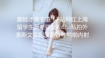 露脸才是王道！P站网红上海留学生反差骚女Aisha私拍外表斯文实则淫荡各种啪啪内射