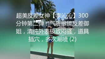 超美反差女神【李沁沁】300分钟第二弹，气质眼镜反差御姐，清纯外表极致闷骚，道具插穴，多次潮喷 (2)