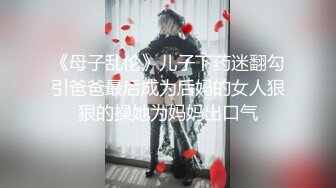 《母子乱伦》儿子下药迷翻勾引爸爸最后成为后妈的女人狠狠的操她为妈妈出口气