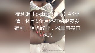 福利姬【petiteburin】4K高清，怀孕5个月还在给狼友发福利，相当敬业，器具自慰白虎穴