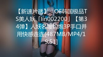 【新速片遞】 ✨OF韩国极品TS美人妖「lin002200」【第34弹】人妖名媛约炮3P手口并用快感连连[487MB/MP4/19:51]