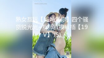 熟女互玩【妈妈爱你】四个骚货脱光光~互舔互摸互插【19V】 (5)