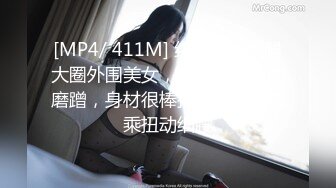 [MP4/ 411M] 约操极品美腿大圈外围美女，翘起屁股扭动磨蹭，身材很棒扣弄小穴，骑乘扭动细腰