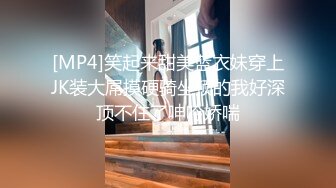 [MP4]笑起来甜美蓝衣妹穿上JK装大屌摸硬骑坐顶的我好深顶不住了呻吟娇喘