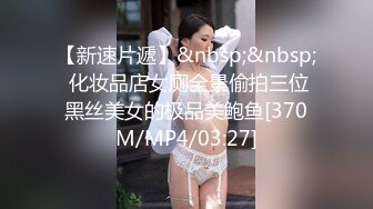 【新速片遞】&nbsp;&nbsp; 化妆品店女厕全景偷拍三位黑丝美女的极品美鲍鱼[370M/MP4/03:27]