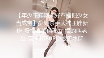 【年少不知阿姨好??错把少女当成宝】少妇杀手大神王胖新作-爆操高颜值熟女 操的叫老公 高清1080P原版无水印