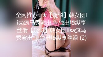 全网推荐☆★【疑似】韩女团lisa疯马秀演出 单独出境纵享丝滑【疑似】韩女团lisa疯马秀演出 单独出境纵享丝滑 (2)