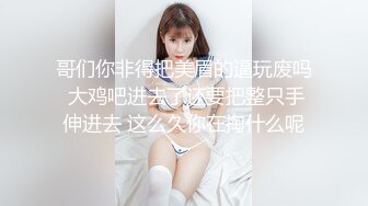 哥们你非得把美眉的逼玩废吗 大鸡吧进去了还要把整只手伸进去 这么久你在掏什么呢