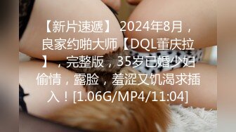 【新片速遞】 2024年8月，良家约啪大师【DQL董庆拉】，完整版，35岁已婚少妇偷情，露脸，羞涩又饥渴求插入！[1.06G/MP4/11:04]