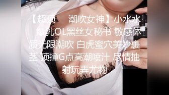 【超顶❤️潮吹女神】小水水✿ 爆乳OL黑丝女秘书 敏感体质无限潮吹 白虎蜜穴美妙裹茎 顶撞G点高潮喷汁 尽情抽射玩弄尤物