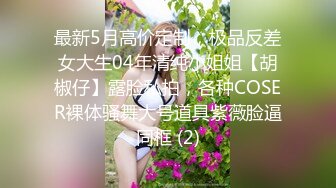 最新5月高价定制，极品反差女大生04年清纯小姐姐【胡椒仔】露脸私拍，各种COSER裸体骚舞大号道具紫薇脸逼同框 (2)