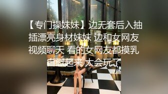 【专门操妹妹】边无套后入抽插漂亮身材妹妹 边和女网友视频聊天 看的女网友都摸乳自慰起来 太会玩了