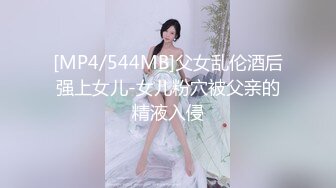 [MP4/544MB]父女乱伦酒后强上女儿-女儿粉穴被父亲的精液入侵