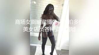 商场女厕暗藏摄像头偷拍多位美女店员各种姿势嘘嘘