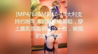 [MP4/686MB]10-10大利支持约啪丰满紧身长裙御姐，穿上露乳情趣装骚货一枚，被插的表情痛苦