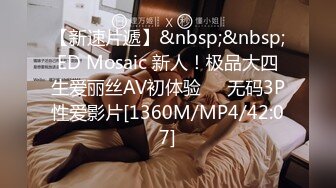 【新速片遞】&nbsp;&nbsp;ED Mosaic 新人！极品大四生爱丽丝AV初体验❤️无码3P性爱影片[1360M/MP4/42:07]