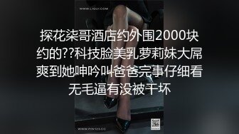 探花柒哥酒店约外围2000块约的??科技脸美乳萝莉妹大屌爽到她呻吟叫爸爸完事仔细看无毛逼有没被干坏